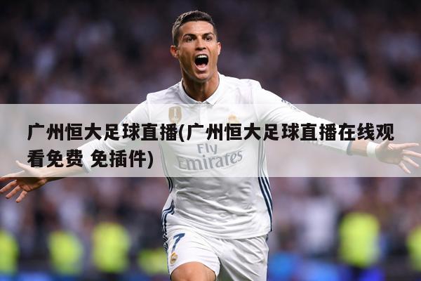 广州恒大足球直播(广州恒大足球直播在线观看免费 免插件)