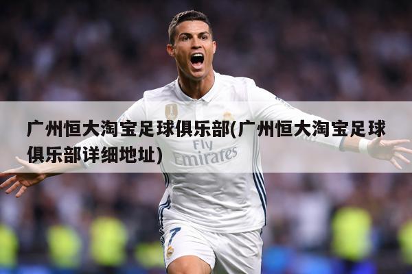 广州恒大淘宝足球俱乐部(广州恒大淘宝足球俱乐部详细地址)