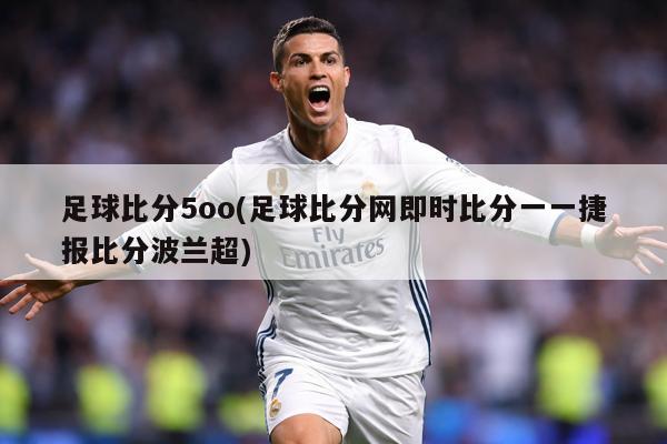 足球比分5oo(足球比分网即时比分一一捷报比分波兰超)