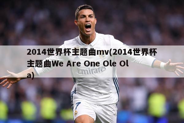 2014世界杯主题曲mv(2014世界杯主题曲We Are One Ole Ola)