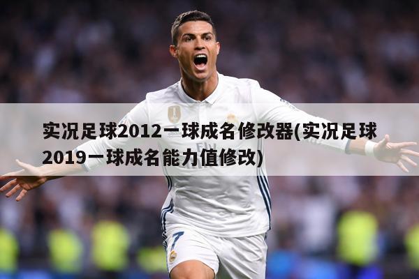 实况足球2012一球成名修改器(实况足球2019一球成名能力值修改)