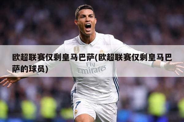 欧超联赛仅剩皇马巴萨(欧超联赛仅剩皇马巴萨的球员)