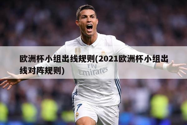 欧洲杯小组出线规则(2021欧洲杯小组出线对阵规则)
