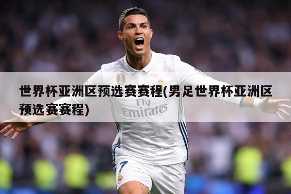 世界杯亚洲区预选赛赛程(男足世界杯亚洲区预选赛赛程)
