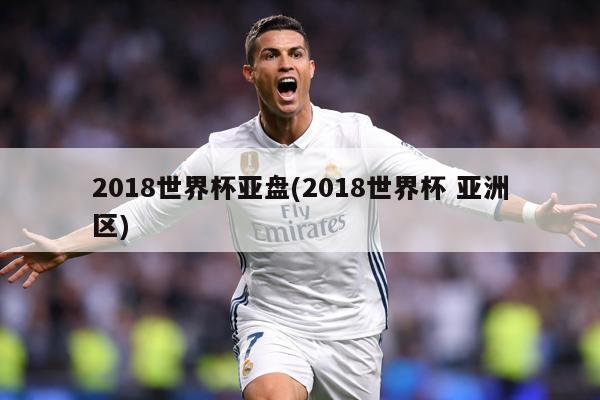 2018世界杯亚盘(2018世界杯 亚洲区)