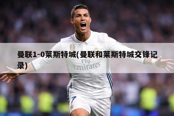 曼联1-0莱斯特城(曼联和莱斯特城交锋记录)