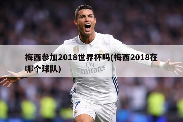 梅西参加2018世界杯吗(梅西2018在哪个球队)