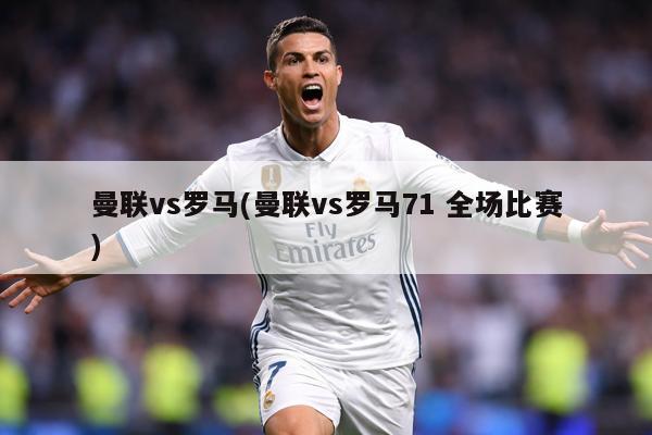 曼联vs罗马(曼联vs罗马71 全场比赛)
