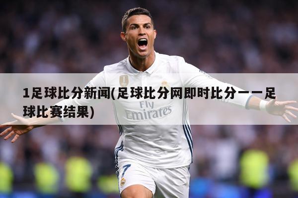 1足球比分新闻(足球比分网即时比分一一足球比赛结果)