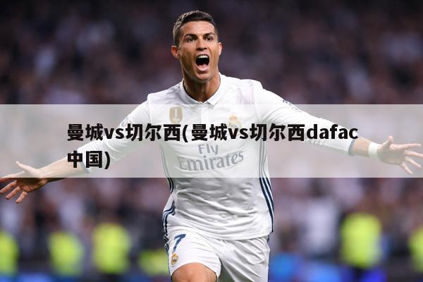 曼城vs切尔西(曼城vs切尔西dafac中国)