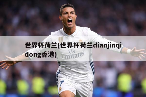 世界杯荷兰(世界杯荷兰dianjinqidong香港)