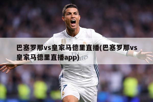 巴塞罗那vs皇家马德里直播(巴塞罗那vs皇家马德里直播app)