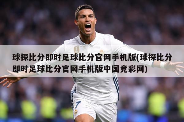 球探比分即时足球比分官网手机版(球探比分即时足球比分官网手机版中国竞彩网)