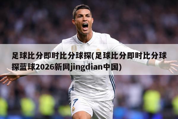 足球比分即时比分球探(足球比分即时比分球探蓝球2026新网jingdian中国)