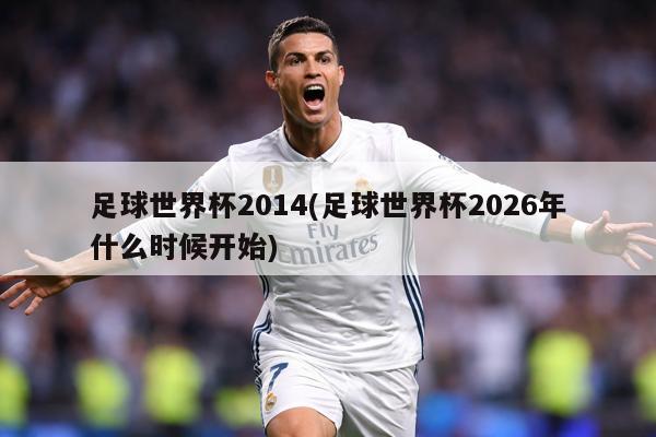 足球世界杯2014(足球世界杯2026年什么时候开始)