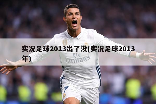 实况足球2013出了没(实况足球2013年)