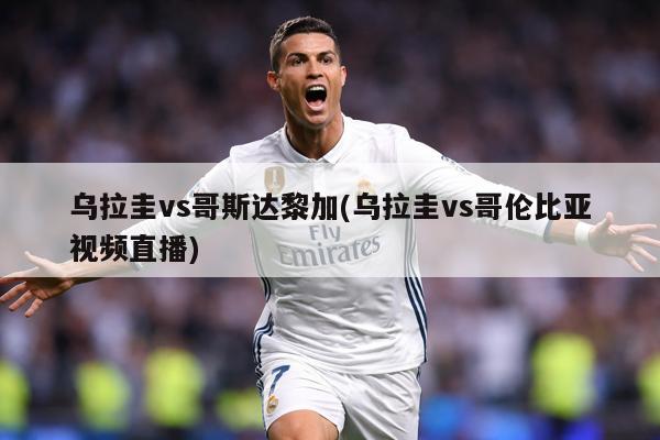 乌拉圭vs哥斯达黎加(乌拉圭vs哥伦比亚视频直播)