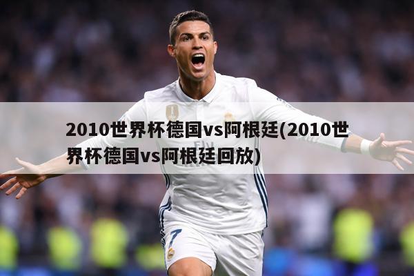 2010世界杯德国vs阿根廷(2010世界杯德国vs阿根廷回放)