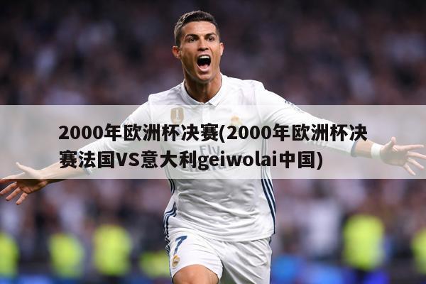 2000年欧洲杯决赛(2000年欧洲杯决赛法国VS意大利geiwolai中国)