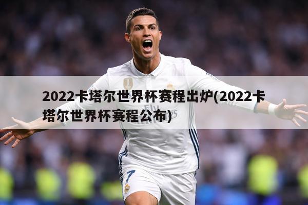 2022卡塔尔世界杯赛程出炉(2022卡塔尔世界杯赛程公布)
