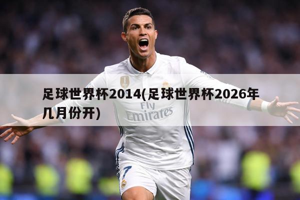 足球世界杯2014(足球世界杯2026年几月份开)