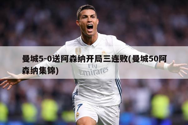 曼城5-0送阿森纳开局三连败(曼城50阿森纳集锦)
