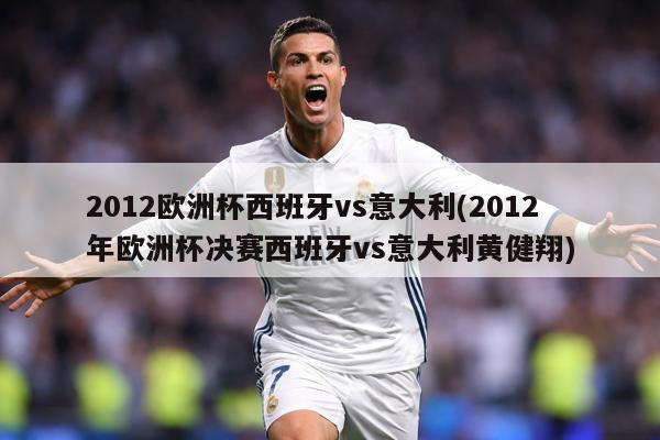 2012欧洲杯西班牙vs意大利(2012年欧洲杯决赛西班牙vs意大利黄健翔)