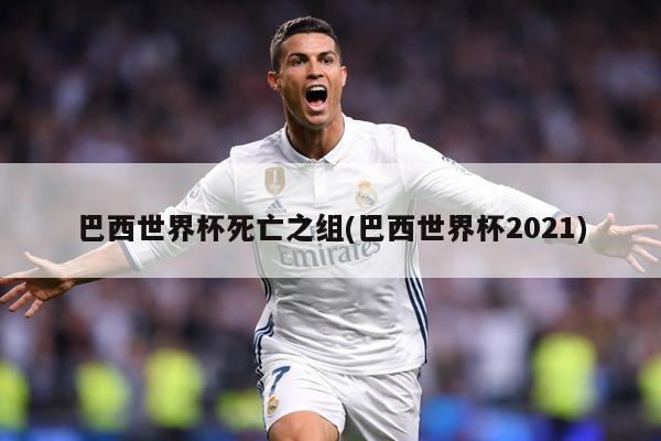 巴西世界杯死亡之组(巴西世界杯2021)